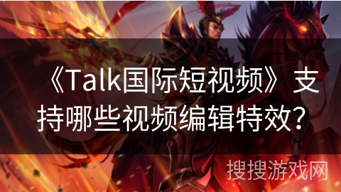 《Talk国际短视频》支持哪些视频编辑特效？