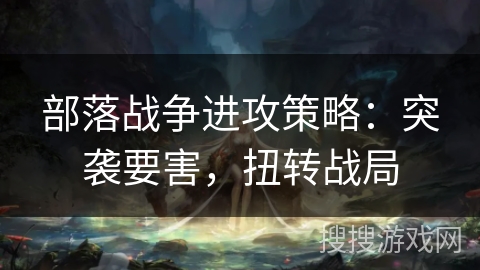部落战争进攻策略:突袭要害,扭转战局 部落战争进攻策略:突袭要害,扭转战局