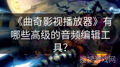 《曲奇影视播放器》有哪些高级的音频编辑工具? 《曲奇影视播放器》有哪些高级的音频编辑工具?