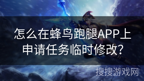 怎么在蜂鸟跑腿APP上申请任务临时修改? 怎么在蜂鸟跑腿APP上申请任务临时修改?