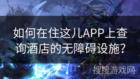 如何在住这儿APP上查询酒店的无障碍设施？