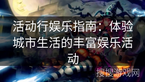 活动行娱乐指南:体验城市生活的丰富娱乐活动 活动行娱乐指南:体验城市生活的丰富娱乐活动