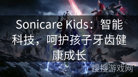 Sonicare Kids：智能科技，呵护孩子牙齿健康成长