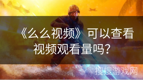 《么么视频》可以查看视频观看量吗？