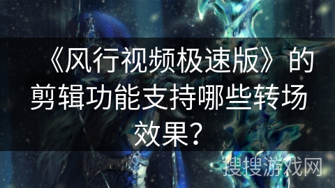 《风行视频极速版》的剪辑功能支持哪些转场效果? 《风行视频极速版》的剪辑功能支持哪些转场效果?