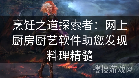 烹饪之道探索者:网上厨房厨艺软件助您发现料理精髓 烹饪之道探索者:网上厨房厨艺软件助您发现料理精髓