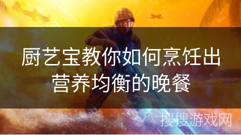 厨艺宝教你如何烹饪出营养均衡的晚餐