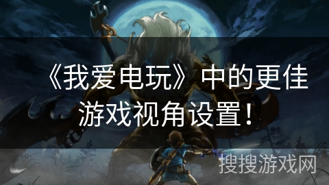 《我爱电玩》中的更佳游戏视角设置! 《我爱电玩》中的更佳游戏视角设置!