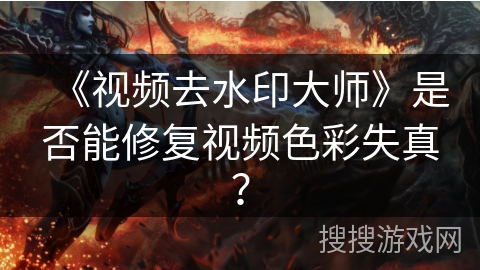 《视频去水印大师》是否能修复视频色彩失真? 《视频去水印大师》是否能修复视频色彩失真?