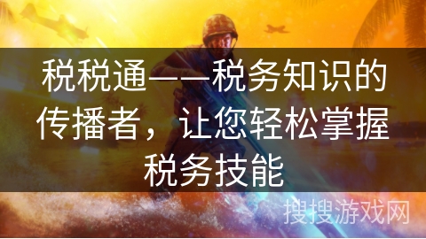 税税通——税务知识的传播者，让您轻松掌握税务技能