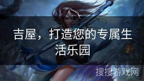 吉屋,打造您的专属生活乐园 吉屋,打造您的专属生活乐园