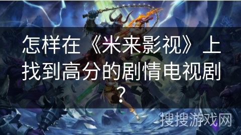 怎样在《米来影视》上找到高分的剧情电视剧? 怎样在《米来影视》上找到高分的剧情电视剧?