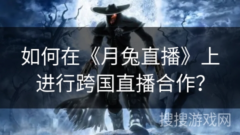 如何在《月兔直播》上进行跨国直播合作？