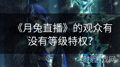 《月兔直播》的观众有没有等级特权? 《月兔直播》的观众有没有等级特权?