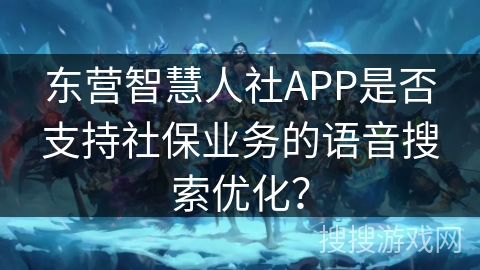 东营智慧人社APP是否支持社保业务的语音搜索优化？
