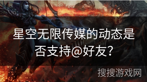 星空无限传媒的动态是否支持@好友？
