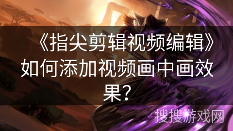 《指尖剪辑视频编辑》如何添加视频画中画效果？