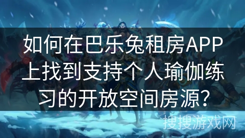 如何在巴乐兔租房APP上找到支持个人瑜伽练习的开放空间房源？