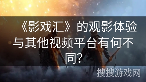 《影戏汇》的观影体验与其他视频平台有何不同？