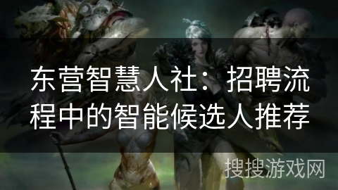 东营智慧人社：招聘流程中的智能候选人推荐