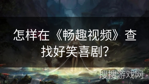 怎样在《畅趣视频》查找好笑喜剧? 怎样在《畅趣视频》查找好笑喜剧?
