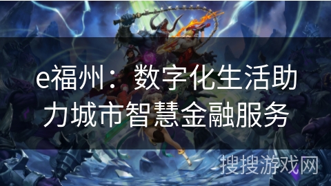 e福州:数字化生活助力城市智慧金融服务 e福州:数字化生活助力城市智慧金融服务