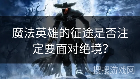 魔法英雄的征途是否注定要面对绝境? 魔法英雄的征途是否注定要面对绝境?