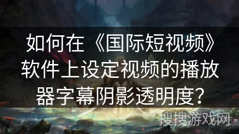 如何在《国际短视频》软件上设定视频的播放器字幕阴影透明度? 如何在《国际短视频》软件上设定视频的播放器字幕阴影透明度?