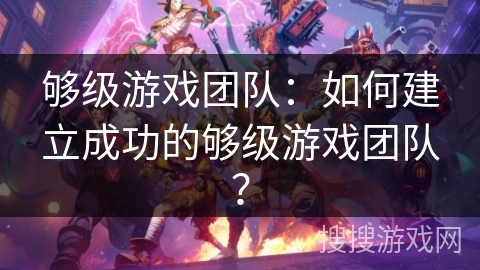 够级游戏团队:如何建立成功的够级游戏团队? 够级游戏团队:如何建立成功的够级游戏团队?