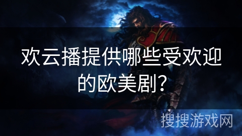 欢云播提供哪些受欢迎的欧美剧? 欢云播提供哪些受欢迎的欧美剧?
