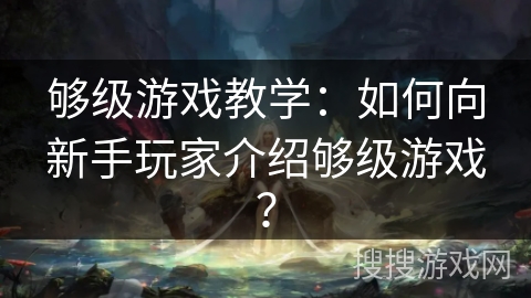 够级游戏教学:如何向新手玩家介绍够级游戏? 够级游戏教学:如何向新手玩家介绍够级游戏?
