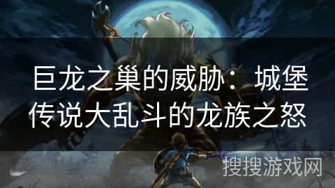 巨龙之巢的威胁:城堡传说大乱斗的龙族之怒 巨龙之巢的威胁:城堡传说大乱斗的龙族之怒