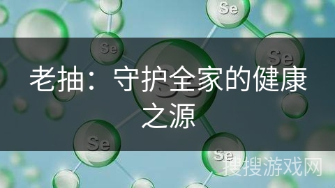 老抽:守护全家的健康之源