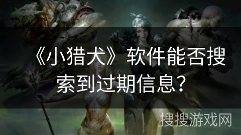 《小猎犬》软件能否搜索到过期信息? 《小猎犬》软件能否搜索到过期信息?
