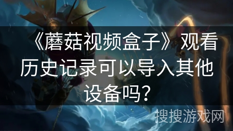《蘑菇视频盒子》观看历史记录可以导入其他设备吗? 《蘑菇视频盒子》观看历史记录可以导入其他设备吗?
