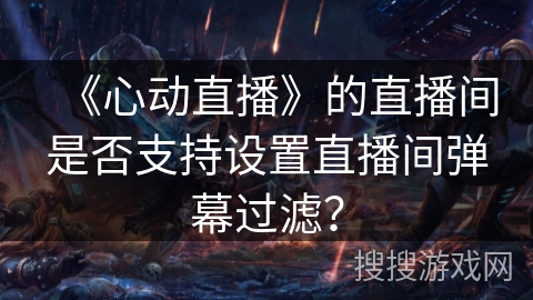 《心动直播》的直播间是否支持设置直播间弹幕过滤? 《心动直播》的直播间是否支持设置直播间弹幕过滤?