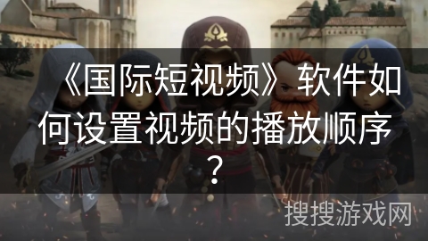 《国际短视频》软件如何设置视频的播放顺序? 《国际短视频》软件如何设置视频的播放顺序?