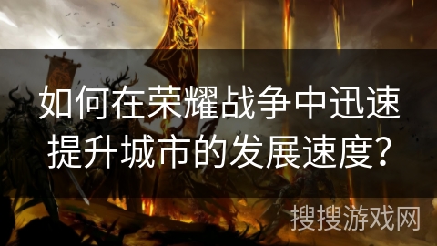 如何在荣耀战争中迅速提升城市的发展速度？