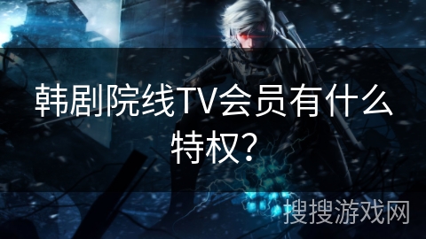 韩剧院线TV会员有什么特权？