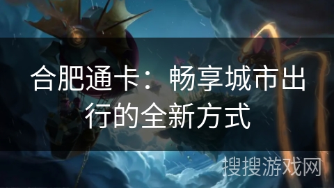 合肥通卡:畅享城市出行的全新方式 合肥通卡:畅享城市出行的全新方式