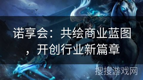 诺享会：共绘商业蓝图，开创行业新篇章