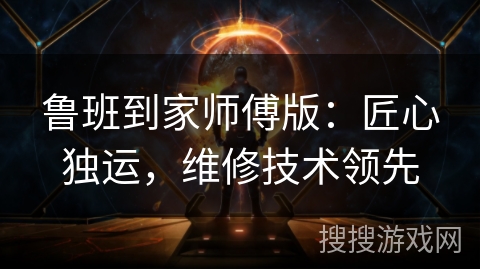 鲁班到家师傅版：匠心独运，维修技术领先