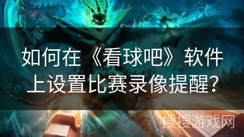 如何在《看球吧》软件上设置比赛录像提醒? 如何在《看球吧》软件上设置比赛录像提醒?