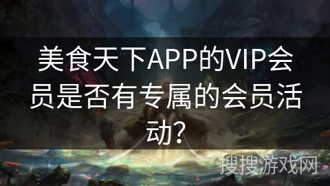 美食天下APP的VIP会员是否有专属的会员活动? 美食天下APP的VIP会员是否有专属的会员活动?