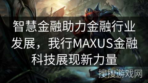 智慧金融助力金融行业发展,我行MAXUS金融科技展现新力量 智慧金融助力金融行业发展,我行MAXUS金融科技展现新力量