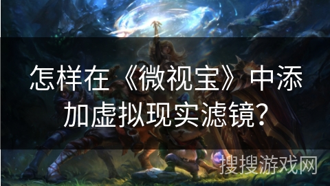 怎样在《微视宝》中添加虚拟现实滤镜？