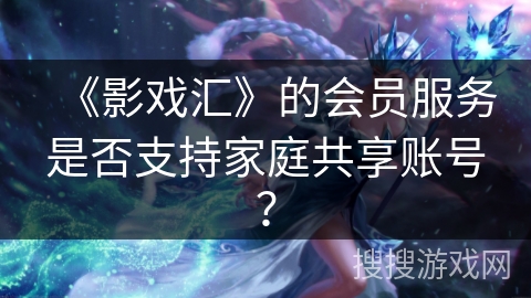 《影戏汇》的会员服务是否支持家庭共享账号? 《影戏汇》的会员服务是否支持家庭共享账号?
