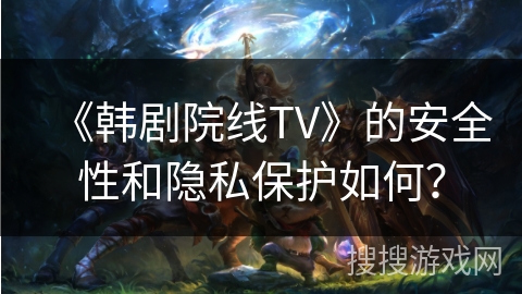 《韩剧院线TV》的安全性和隐私保护如何? 《韩剧院线TV》的安全性和隐私保护如何?