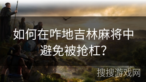 如何在咋地吉林麻将中避免被抢杠？
