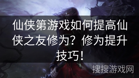 仙侠第游戏如何提高仙侠之友修为?修为提升技巧! 仙侠第游戏如何提高仙侠之友修为?修为提升技巧!
